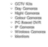CCTV Kits
Day Cameras
Night Cameras
Colour Cameras
PC Based DVR
IP Cameras
Wireless Cameras
Monitors