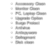 Accessory Clean
Monitor Clean
PC, Laptop Clean
Upgrade Option
Surge Protect
Antivirus
Antispyware
Defragment
Disk clean