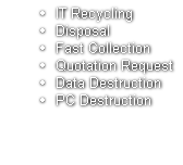 IT Recycling
Disposal
Fast Collection
Quotation Request
Data Destruction
PC Destruction