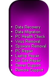 Data Recovery
Data Migration
PC Health Check
Virus Removal
Spyware Removal
PC Repair
Laptop Repair
On Site Repair
Server Support
Remote Support