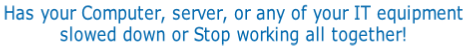 Has your Computer, server, or any of your IT equipment 
slowed down or Stop working all together!